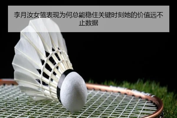 李月汝女篮表现为何总能稳住关键时刻她的价值远不止数据 | kaiyun